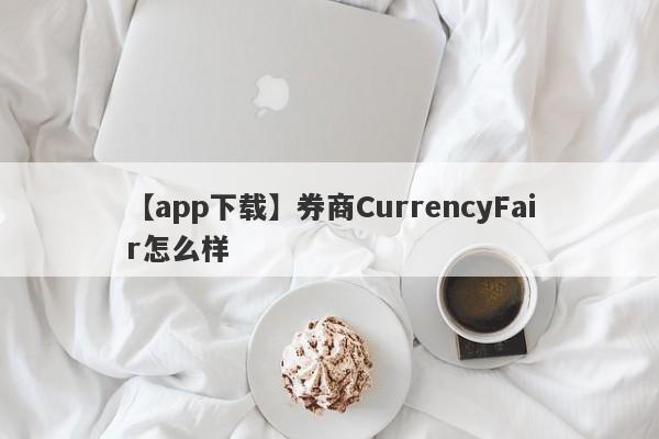 【app下载】券商CurrencyFair怎么样
-第1张图片-要懂汇圈网