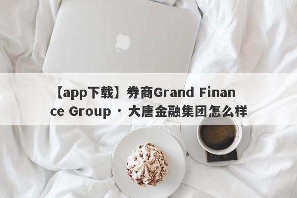 【app下载】券商Grand Finance Group · 大唐金融集团怎么样
-第1张图片-要懂汇圈网
