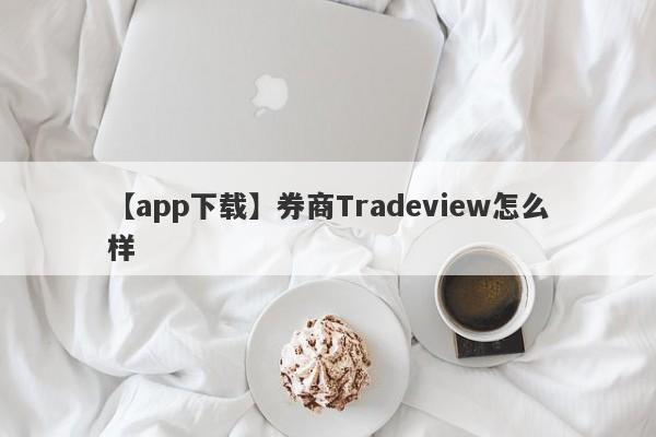 【app下载】券商Tradeview怎么样
-第1张图片-要懂汇圈网