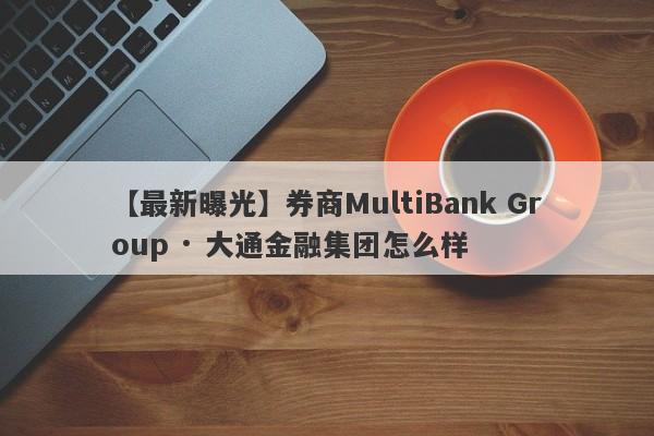 【最新曝光】券商MultiBank Group · 大通金融集团怎么样
-第1张图片-要懂汇圈网