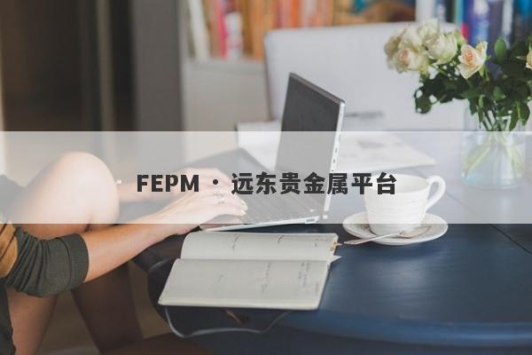 FEPM · 远东贵金属平台-第1张图片-要懂汇圈网