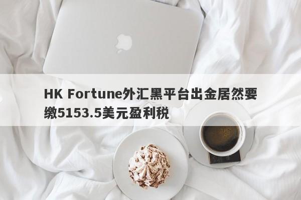 HK Fortune外汇黑平台出金居然要缴5153.5美元盈利税-第1张图片-要懂汇圈网