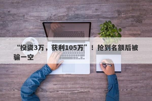 “投资3万，获利105万”！抢到名额后被骗一空-第1张图片-要懂汇圈网