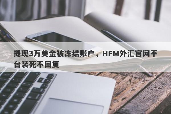 提现3万美金被冻结账户，HFM外汇官网平台装死不回复-第1张图片-要懂汇圈网