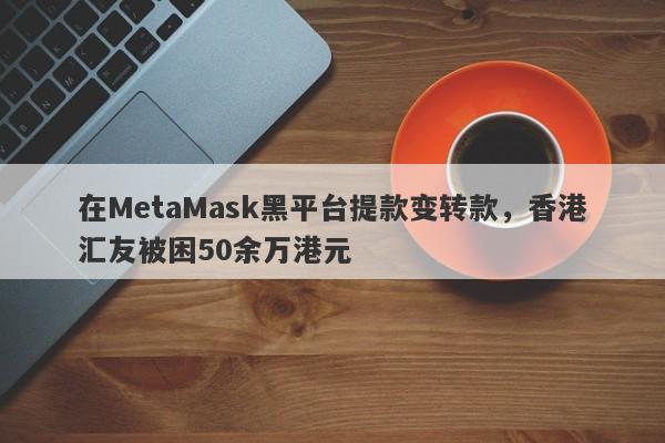 在MetaMask黑平台提款变转款，香港汇友被困50余万港元-第1张图片-要懂汇圈网