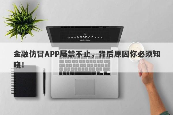 金融仿冒APP屡禁不止，背后原因你必须知晓！-第1张图片-要懂汇圈网