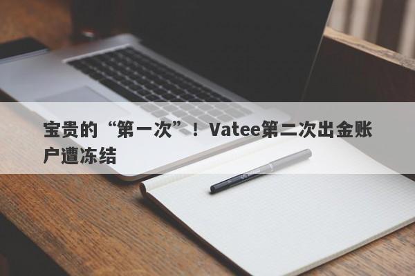 宝贵的“第一次”！Vatee第二次出金账户遭冻结-第1张图片-要懂汇圈网