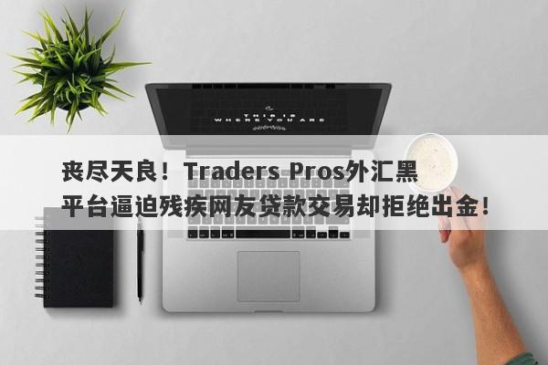 丧尽天良！Traders Pros外汇黑平台逼迫残疾网友贷款交易却拒绝出金！-第1张图片-要懂汇圈网