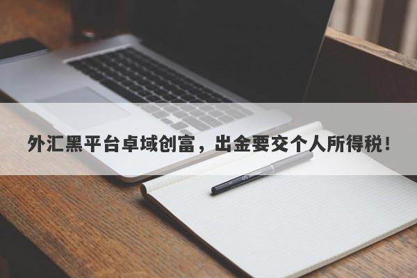 外汇黑平台卓域创富，出金要交个人所得税！-第1张图片-要懂汇圈网