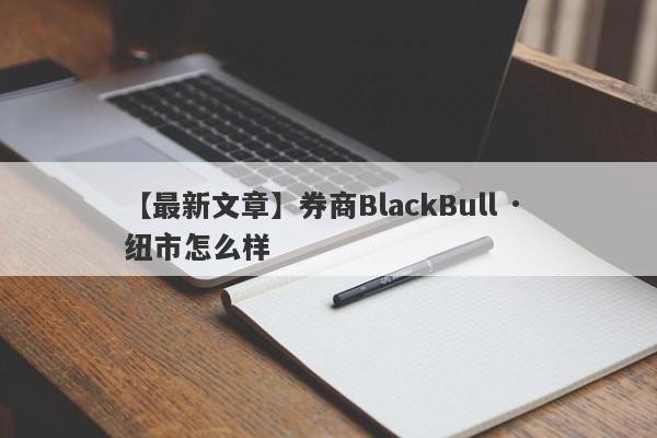 【最新文章】券商BlackBull · 纽市怎么样
-第1张图片-要懂汇圈网