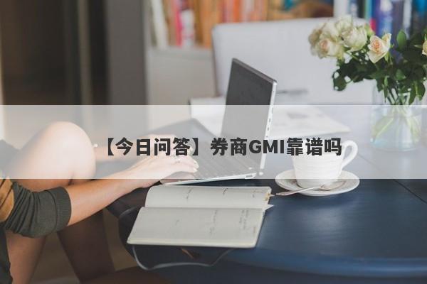 【今日问答】券商GMI靠谱吗
-第1张图片-要懂汇圈网