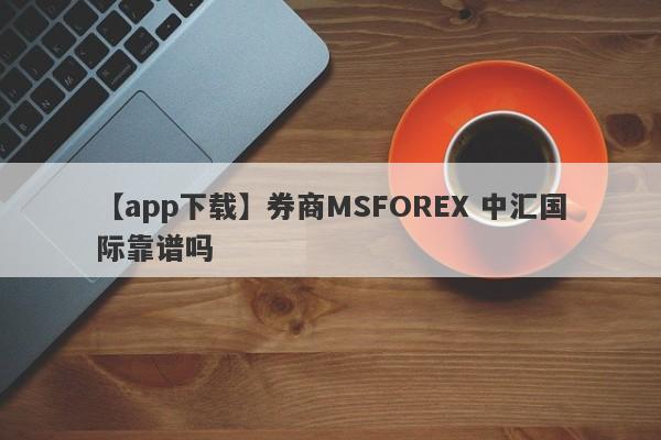 【app下载】券商MSFOREX 中汇国际靠谱吗
-第1张图片-要懂汇圈网