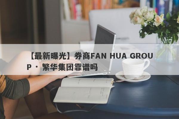 【最新曝光】券商FAN HUA GROUP · 繁华集团靠谱吗
-第1张图片-要懂汇圈网