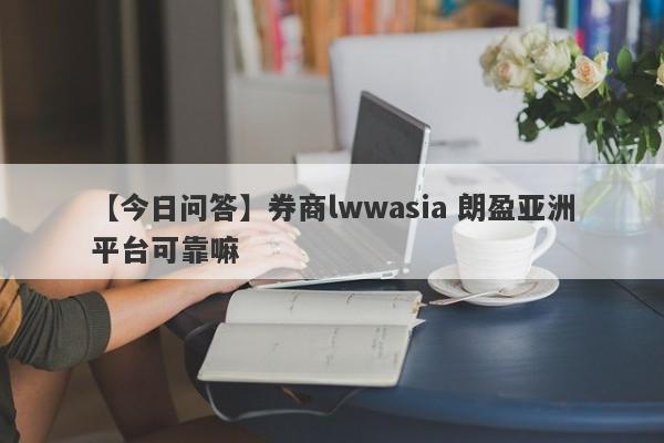 【今日问答】券商lwwasia 朗盈亚洲平台可靠嘛
-第1张图片-要懂汇圈网