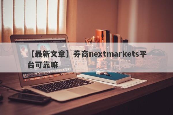 【最新文章】券商nextmarkets平台可靠嘛
-第1张图片-要懂汇圈网