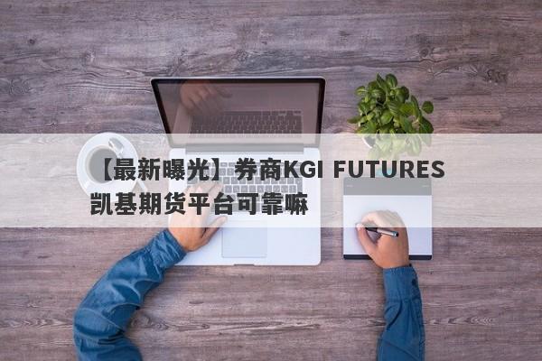 【最新曝光】券商KGI FUTURES 凯基期货平台可靠嘛
-第1张图片-要懂汇圈网