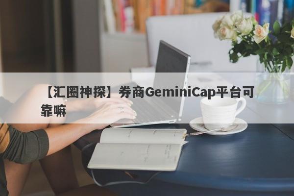 【汇圈神探】券商GeminiCap平台可靠嘛
-第1张图片-要懂汇圈网