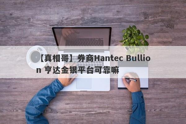 【真相哥】券商Hantec Bullion 亨达金银平台可靠嘛
-第1张图片-要懂汇圈网