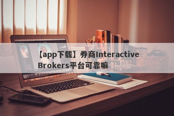 【app下载】券商Interactive Brokers平台可靠嘛
-第1张图片-要懂汇圈网