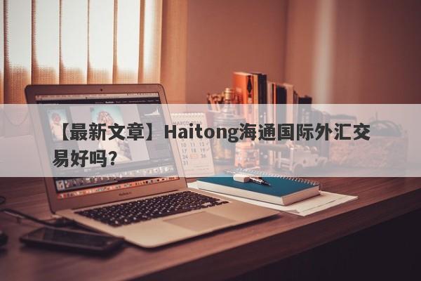 【最新文章】Haitong海通国际外汇交易好吗？
-第1张图片-要懂汇圈网