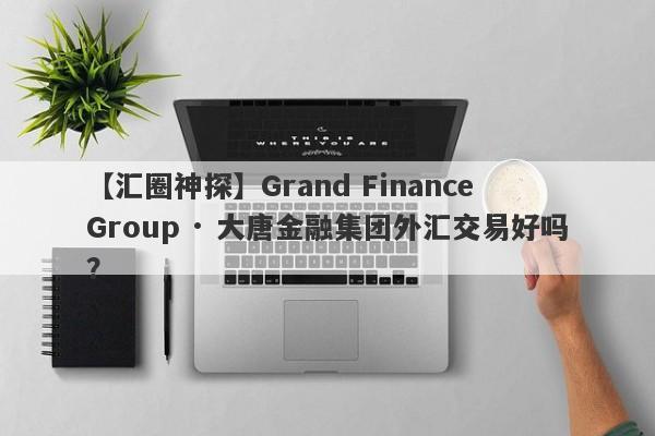 【汇圈神探】Grand Finance Group · 大唐金融集团外汇交易好吗？
-第1张图片-要懂汇圈网