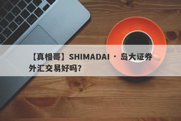 【真相哥】SHIMADAI · 岛大证券外汇交易好吗？
-第1张图片-要懂汇圈网