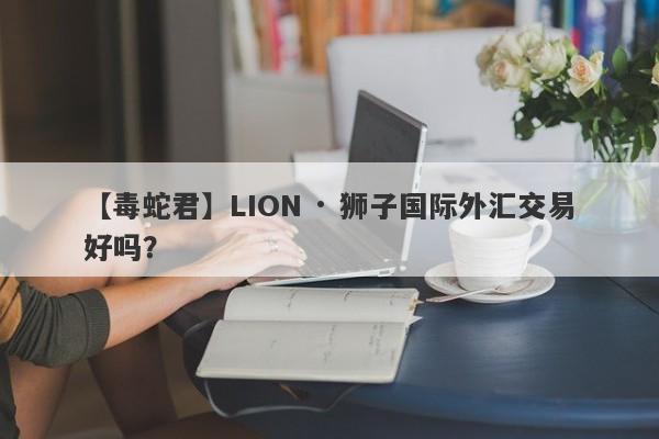 【毒蛇君】LION · 狮子国际外汇交易好吗？
-第1张图片-要懂汇圈网