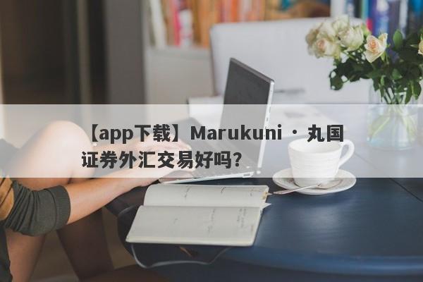 【app下载】Marukuni · 丸国证券外汇交易好吗？
-第1张图片-要懂汇圈网