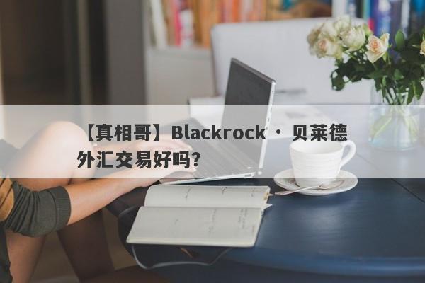 【真相哥】Blackrock · 贝莱德外汇交易好吗？
-第1张图片-要懂汇圈网