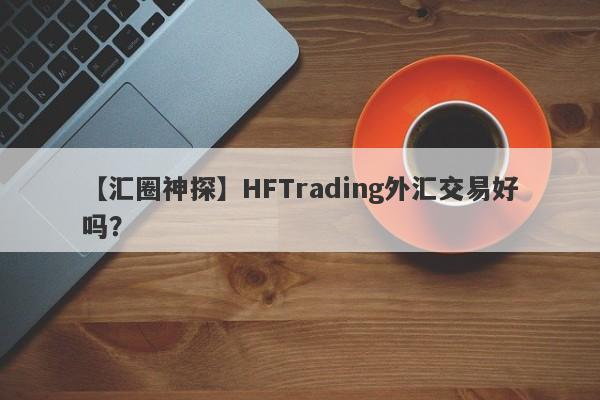 【汇圈神探】HFTrading外汇交易好吗？
-第1张图片-要懂汇圈网