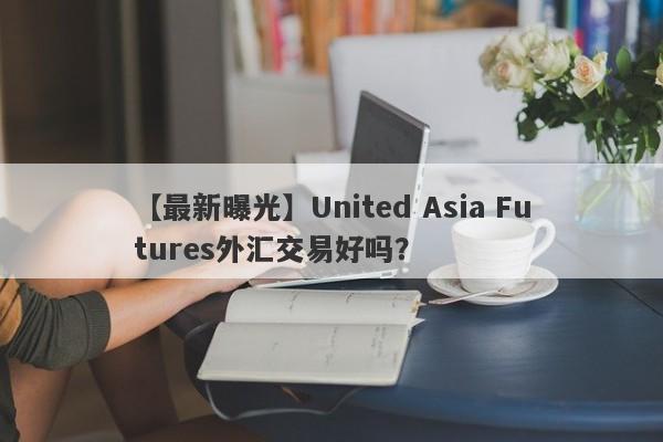 【最新曝光】United Asia Futures外汇交易好吗？
-第1张图片-要懂汇圈网