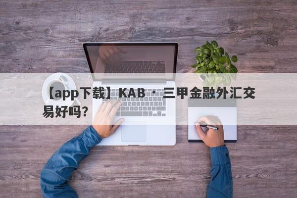 【app下载】KAB · 三甲金融外汇交易好吗？
-第1张图片-要懂汇圈网