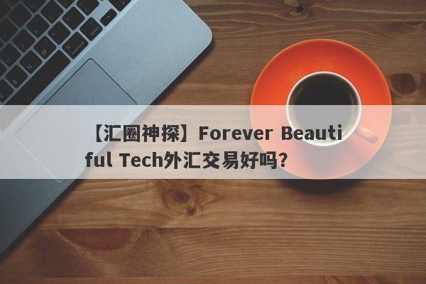 【汇圈神探】Forever Beautiful Tech外汇交易好吗？
-第1张图片-要懂汇圈网