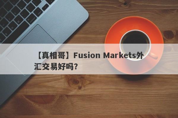 【真相哥】Fusion Markets外汇交易好吗？
-第1张图片-要懂汇圈网
