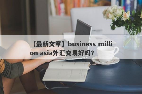 【最新文章】business million asia外汇交易好吗？
-第1张图片-要懂汇圈网