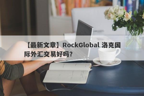 【最新文章】RockGlobal 洛克国际外汇交易好吗？
-第1张图片-要懂汇圈网