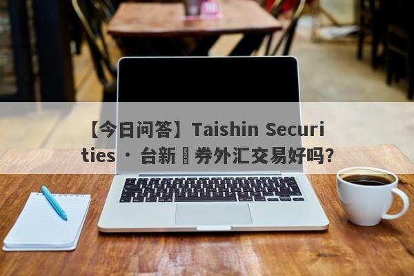 【今日问答】Taishin Securities · 台新證券外汇交易好吗？
-第1张图片-要懂汇圈网
