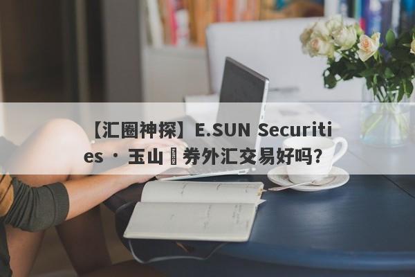 【汇圈神探】E.SUN Securities · 玉山證券外汇交易好吗？
-第1张图片-要懂汇圈网