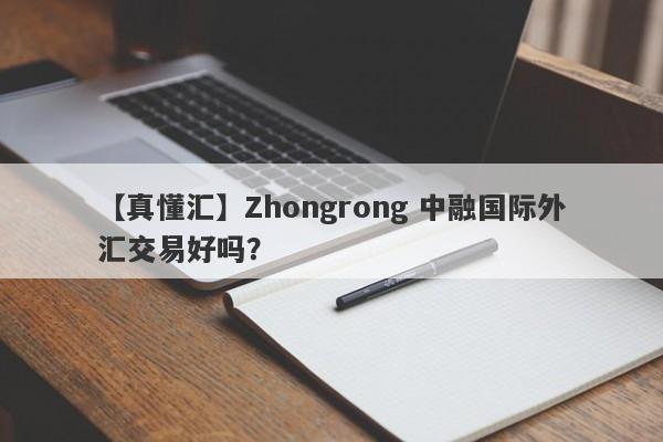 【真懂汇】Zhongrong 中融国际外汇交易好吗？
-第1张图片-要懂汇圈网