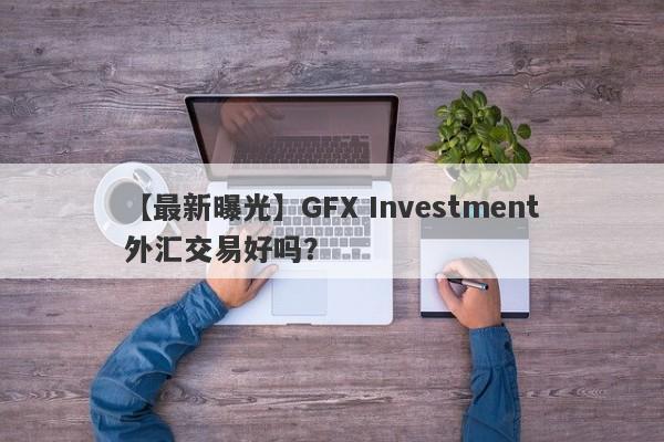 【最新曝光】GFX Investment外汇交易好吗？
-第1张图片-要懂汇圈网