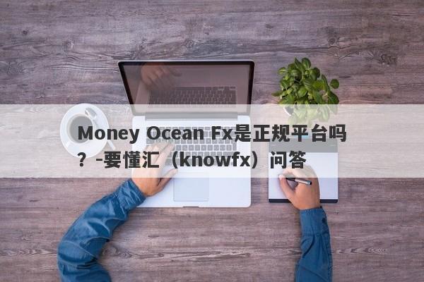 Money Ocean Fx是正规平台吗？-要懂汇（knowfx）问答-第1张图片-要懂汇圈网