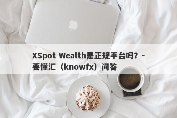 XSpot Wealth是正规平台吗？-要懂汇（knowfx）问答-第1张图片-要懂汇圈网
