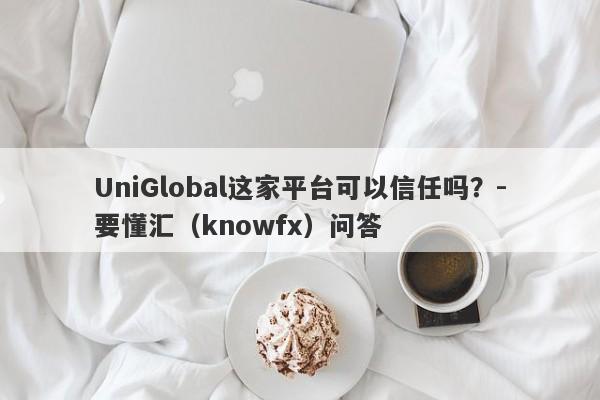 UniGlobal这家平台可以信任吗？-要懂汇（knowfx）问答-第1张图片-要懂汇圈网