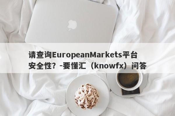 请查询EuropeanMarkets平台安全性？-要懂汇（knowfx）问答-第1张图片-要懂汇圈网