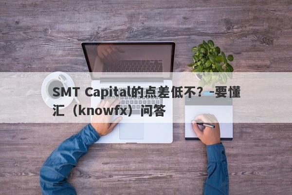 SMT Capital的点差低不？-要懂汇（knowfx）问答-第1张图片-要懂汇圈网