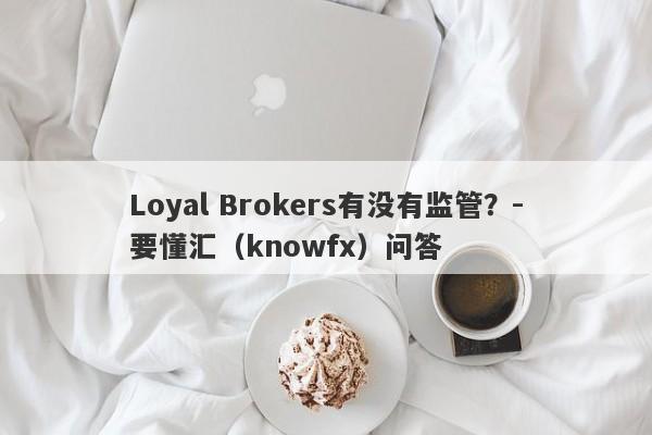 Loyal Brokers有没有监管？-要懂汇（knowfx）问答-第1张图片-要懂汇圈网