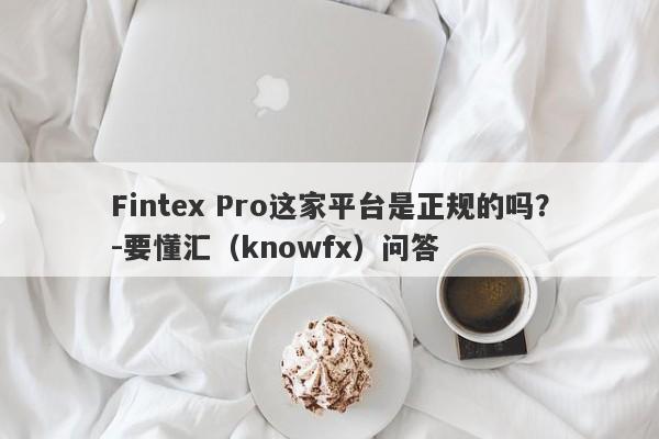 Fintex Pro这家平台是正规的吗？-要懂汇（knowfx）问答-第1张图片-要懂汇圈网