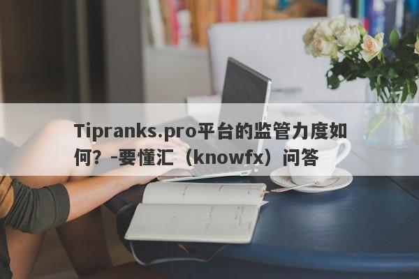 Tipranks.pro平台的监管力度如何？-要懂汇（knowfx）问答-第1张图片-要懂汇圈网
