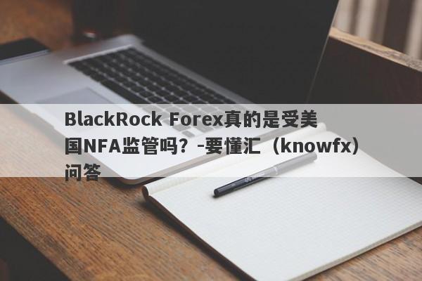BlackRock Forex真的是受美国NFA监管吗？-要懂汇（knowfx）问答-第1张图片-要懂汇圈网