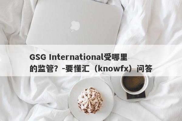 GSG International受哪里的监管？-要懂汇（knowfx）问答-第1张图片-要懂汇圈网